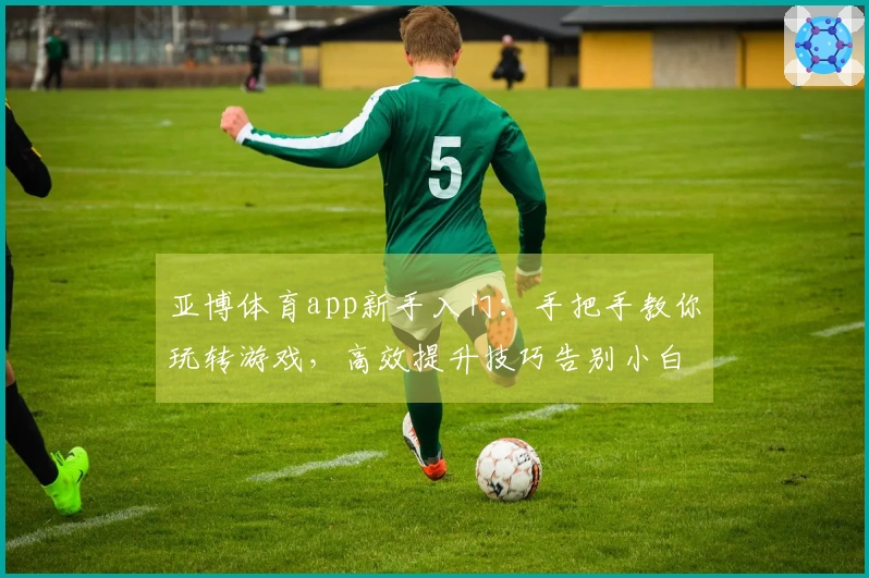 亚博体育app新手入门：手把手教你玩转游戏，高效提升技巧告别小白