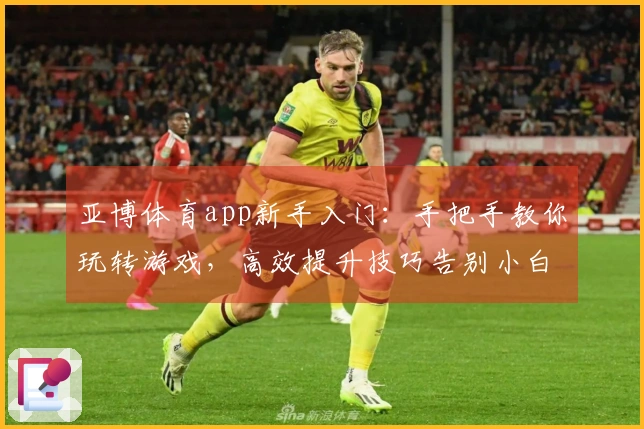 亚博体育app新手入门：手把手教你玩转游戏，高效提升技巧告别小白